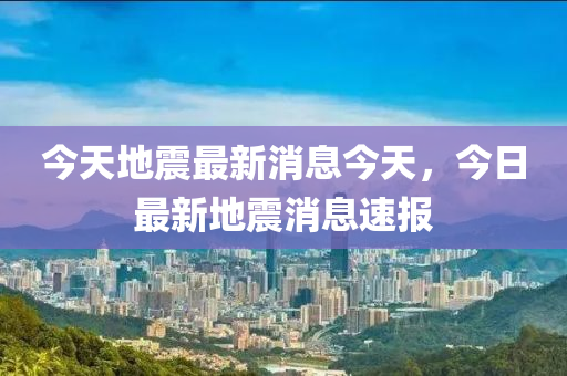 地震最新消息今天晚上,今晚最新地震资讯